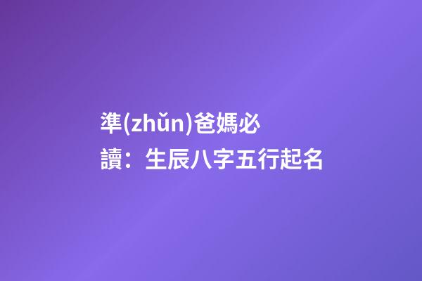 準(zhǔn)爸媽必讀：生辰八字五行起名