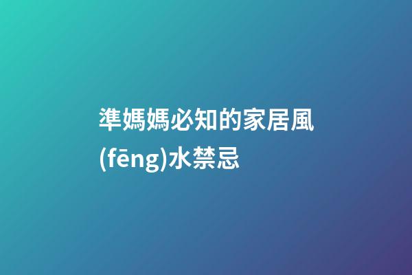 準媽媽必知的家居風(fēng)水禁忌