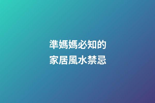 準媽媽必知的家居風水禁忌