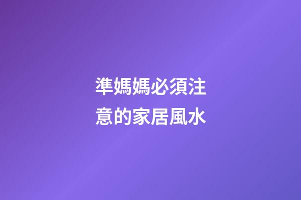 準媽媽必須注意的家居風水