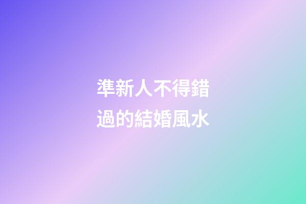 準新人不得錯過的結婚風水