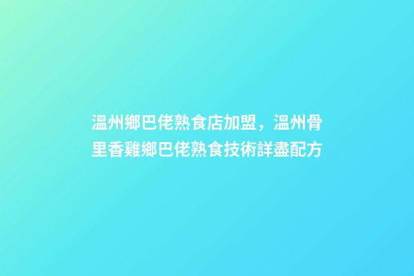 溫州鄉巴佬熟食店加盟，溫州骨里香雞鄉巴佬熟食技術詳盡配方-第1張-觀點-玄機派