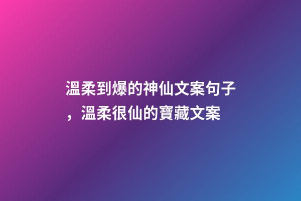 溫柔到爆的神仙文案句子，溫柔很仙的寶藏文案-第1張-觀點-玄機派