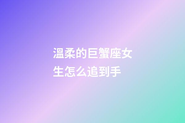 溫柔的巨蟹座女生怎么追到手-第1張-星座運勢-玄機派