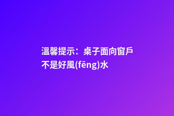 溫馨提示：桌子面向窗戶不是好風(fēng)水