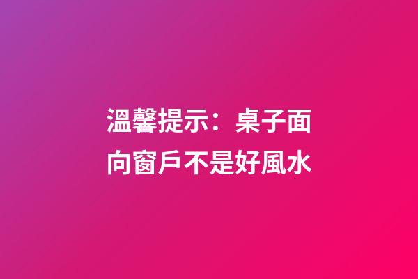 溫馨提示：桌子面向窗戶不是好風水