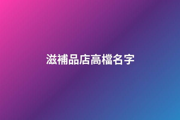 滋補品店高檔名字