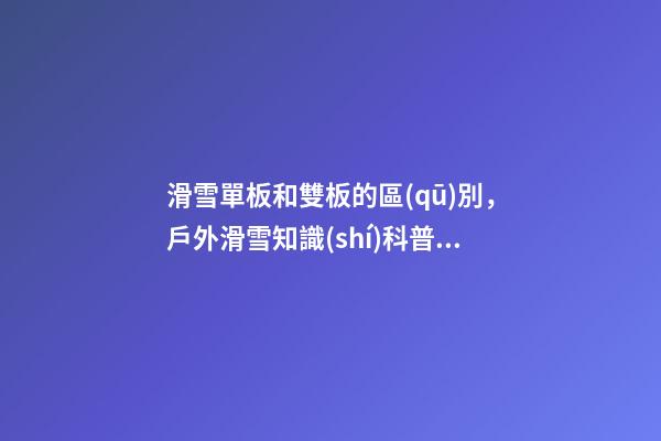 滑雪單板和雙板的區(qū)別，戶外滑雪知識(shí)科普雙板滑雪的分類有哪些-第1張-觀點(diǎn)-玄機(jī)派