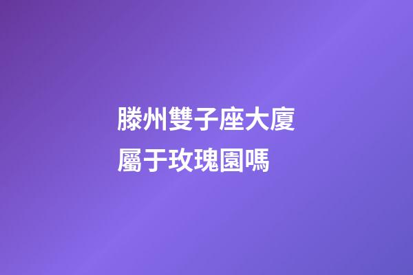 滕州雙子座大廈屬于玫瑰園嗎