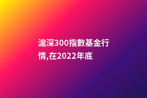 滬深300指數基金行情,在2022年底-第1張-觀點-玄機派