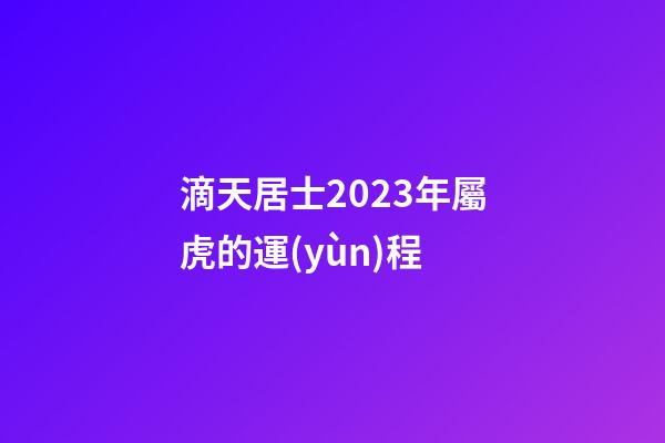 滴天居士2023年屬虎的運(yùn)程