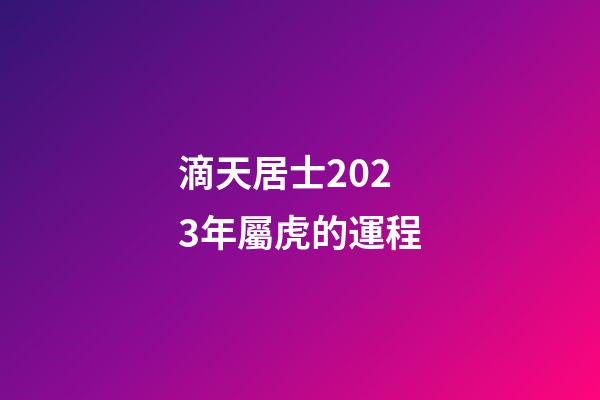 滴天居士2023年屬虎的運程