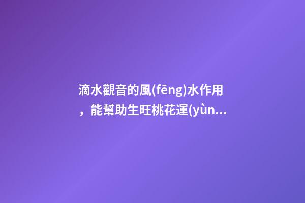 滴水觀音的風(fēng)水作用，能幫助生旺桃花運(yùn)