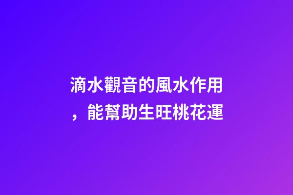 滴水觀音的風水作用，能幫助生旺桃花運
