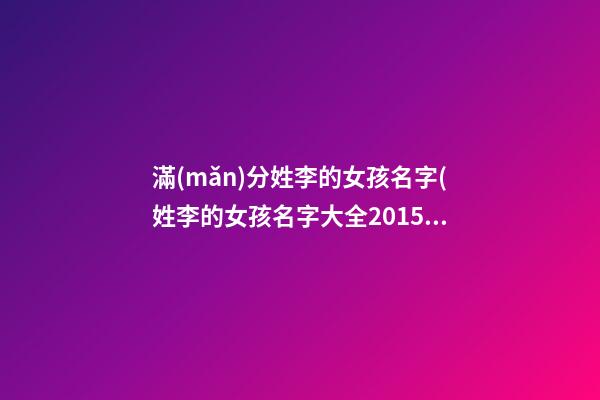 滿(mǎn)分姓李的女孩名字(姓李的女孩名字大全2015最新版)