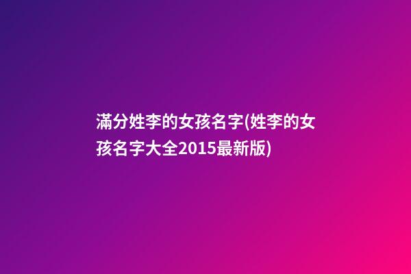 滿分姓李的女孩名字(姓李的女孩名字大全2015最新版)