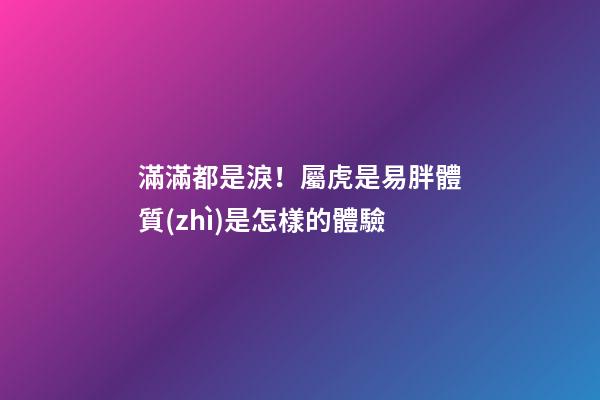 滿滿都是淚！屬虎是易胖體質(zhì)是怎樣的體驗