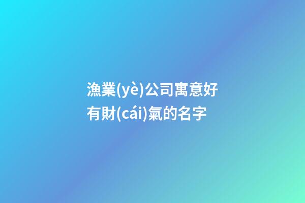 漁業(yè)公司寓意好有財(cái)氣的名字