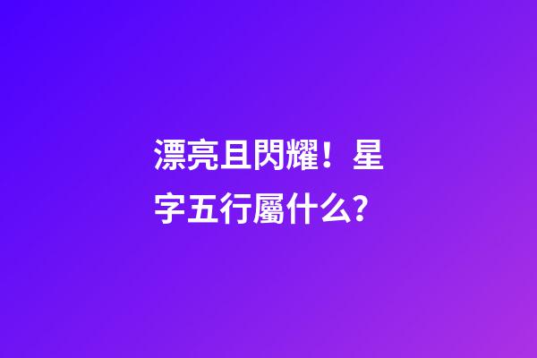 漂亮且閃耀！星字五行屬什么？