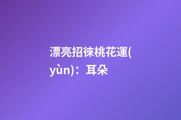 漂亮招徠桃花運(yùn)：耳朵