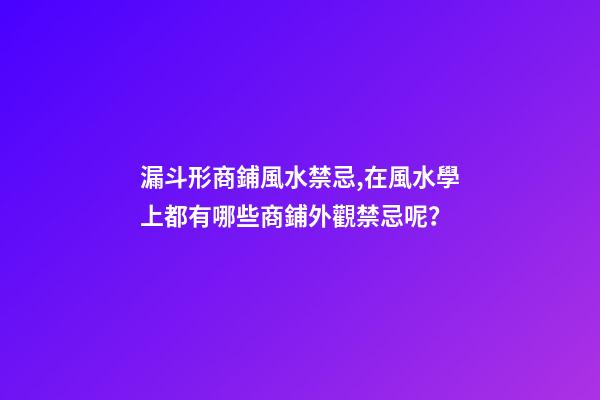 漏斗形商鋪風水禁忌,在風水學上都有哪些商鋪外觀禁忌呢？