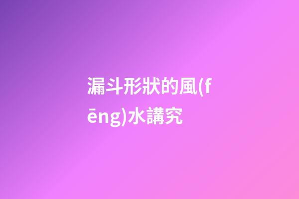 漏斗形狀的風(fēng)水講究