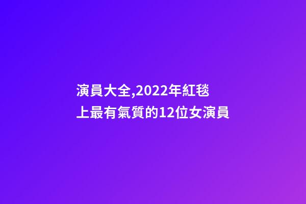 演員大全,2022年紅毯上最有氣質的12位女演員-第1張-觀點-玄機派