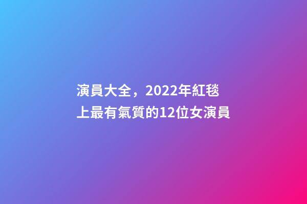 演員大全，2022年紅毯上最有氣質的12位女演員-第1張-觀點-玄機派
