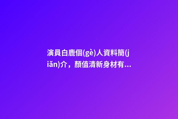演員白鹿個(gè)人資料簡(jiǎn)介，顏值清新身材有料-第1張-觀點(diǎn)-玄機(jī)派