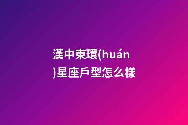漢中東環(huán)星座戶型怎么樣-第1張-星座運勢-玄機派