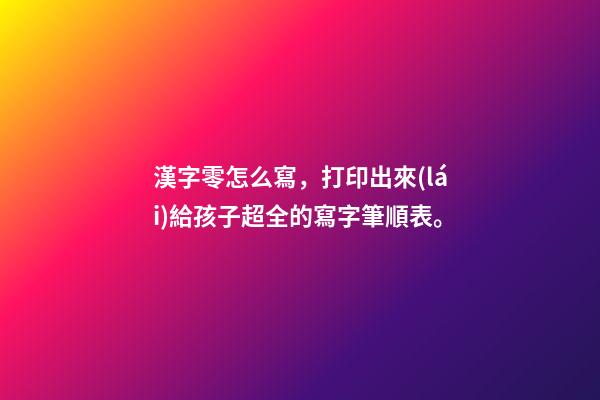 漢字零怎么寫，打印出來(lái)給孩子超全的寫字筆順表。-第1張-觀點(diǎn)-玄機(jī)派