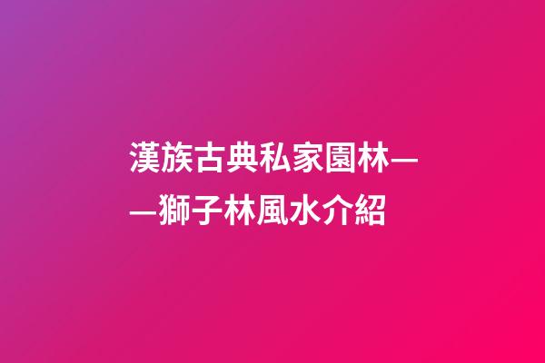 漢族古典私家園林——獅子林風水介紹