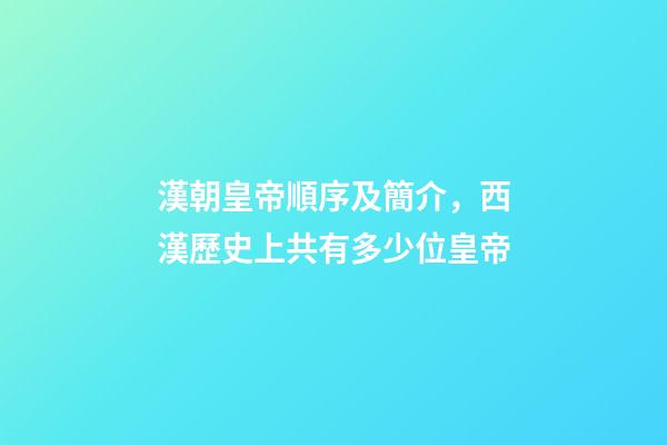 漢朝皇帝順序及簡介，西漢歷史上共有多少位皇帝-第1張-觀點-玄機派