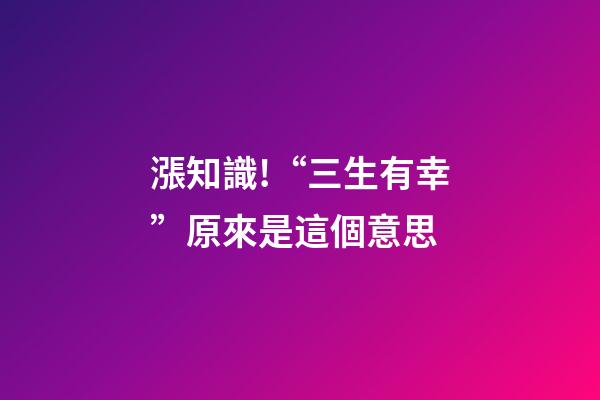 漲知識!“三生有幸”原來是這個意思