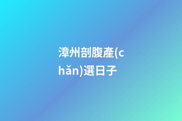 漳州剖腹產(chǎn)選日子
