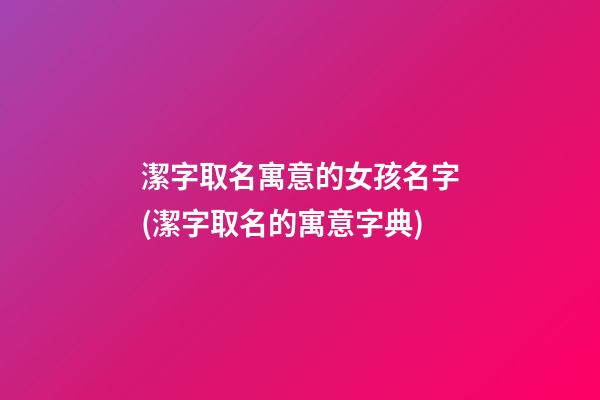 潔字取名寓意的女孩名字(潔字取名的寓意字典)