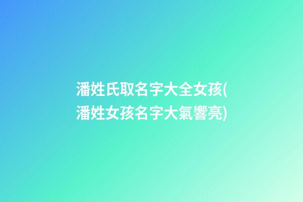 潘姓氏取名字大全女孩(潘姓女孩名字大氣響亮)