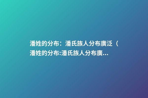 潘姓的分布：潘氏族人分布廣泛（潘姓的分布:潘氏族人分布廣泛的原因）
