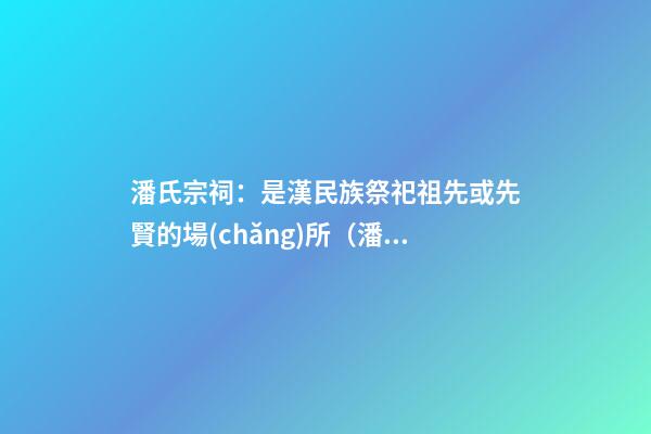 潘氏宗祠：是漢民族祭祀祖先或先賢的場(chǎng)所（潘氏宗祠:是漢民族祭祀祖先或先賢的場(chǎng)所嗎）