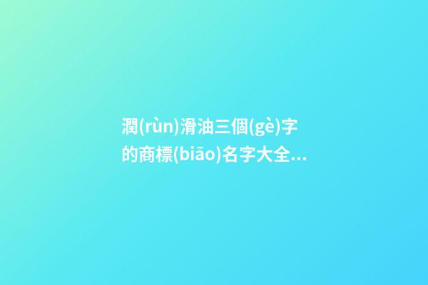 潤(rùn)滑油三個(gè)字的商標(biāo)名字大全，潤(rùn)滑油商標(biāo)注冊(cè)注意事項(xiàng)-第1張-商標(biāo)起名-玄機(jī)派