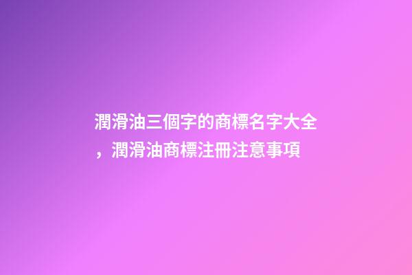 潤滑油三個字的商標名字大全，潤滑油商標注冊注意事項
