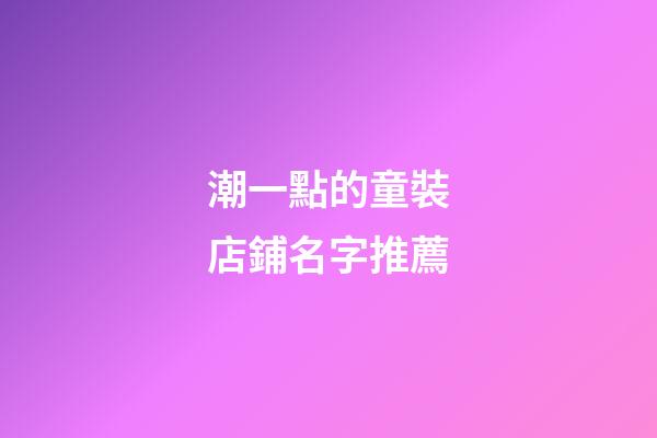 潮一點的童裝店鋪名字推薦-第1張-店鋪起名-玄機派