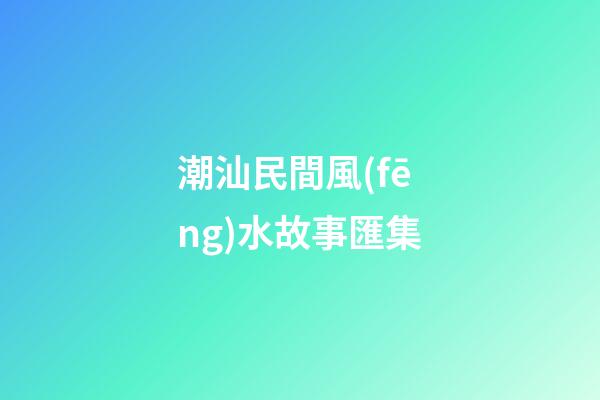 潮汕民間風(fēng)水故事匯集