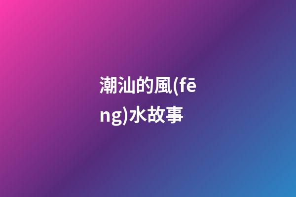 潮汕的風(fēng)水故事