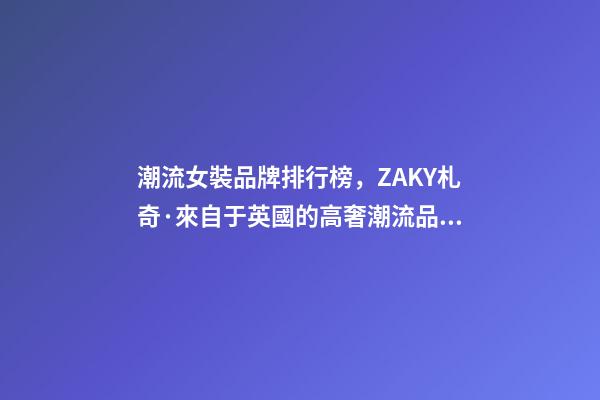 潮流女裝品牌排行榜，ZAKY札奇·來自于英國的高奢潮流品牌-第1張-觀點-玄機派