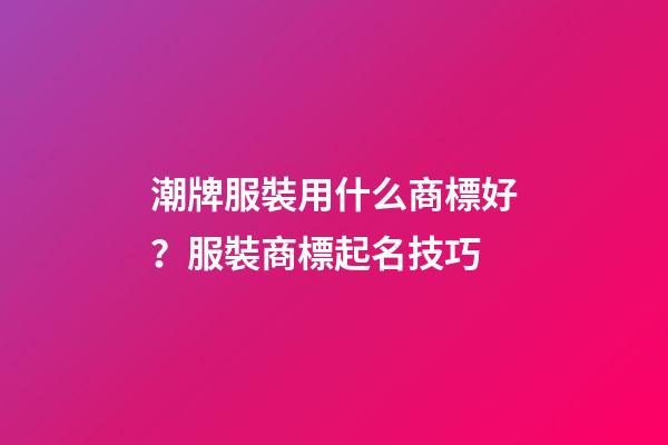 潮牌服裝用什么商標好？服裝商標起名技巧-第1張-商標起名-玄機派