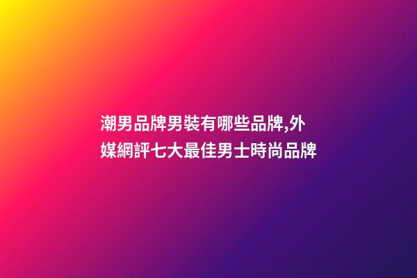 潮男品牌男裝有哪些品牌,外媒網評七大最佳男士時尚品牌-第1張-觀點-玄機派