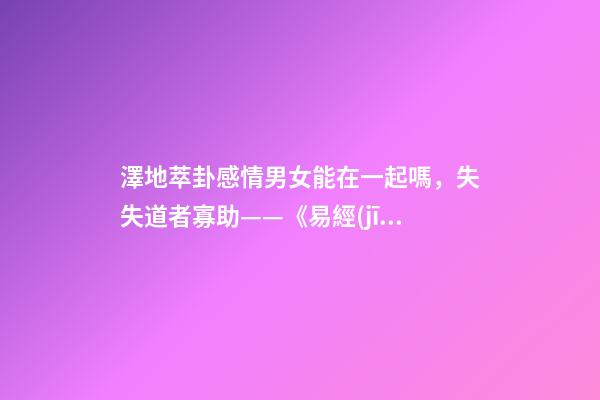 澤地萃卦感情男女能在一起嗎，失失道者寡助——《易經(jīng)》六十四之萃卦的人生啟示-第1張-觀點(diǎn)-玄機(jī)派
