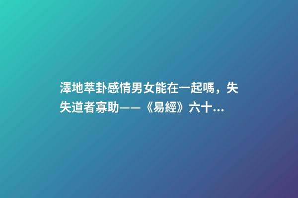 澤地萃卦感情男女能在一起嗎，失失道者寡助——《易經》六十四之萃卦的人生啟示