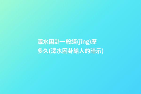 澤水困卦一般經(jīng)歷多久(澤水困卦給人的暗示)